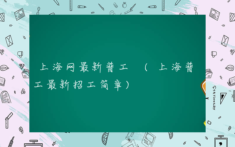上海网最新普工 (上海普工最新招工简章)
